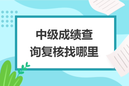 中級成績查詢復(fù)核找哪里
