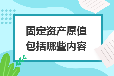 固定資產(chǎn)原值包括哪些內(nèi)容
