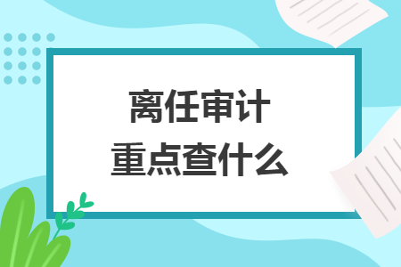 離任審計重點查什么