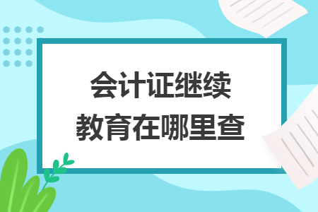 會(huì)計(jì)證繼續(xù)教育在哪里查