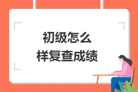 初級(jí)怎么樣復(fù)查成績(jī)