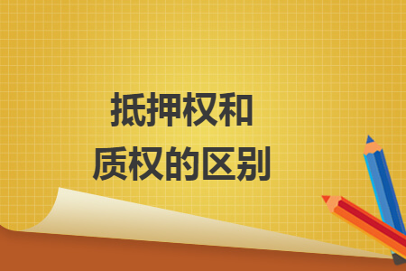 抵押權(quán)和質(zhì)權(quán)的區(qū)別