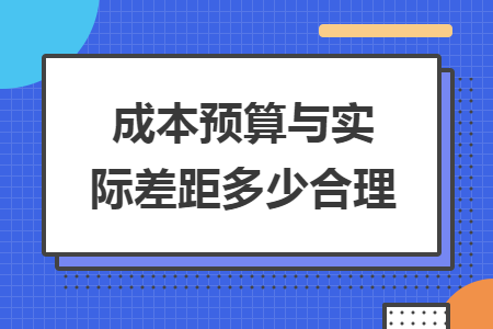 成本預(yù)算與實際差距多少合理
