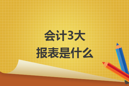 會(huì)計(jì)3大報(bào)表是什么
