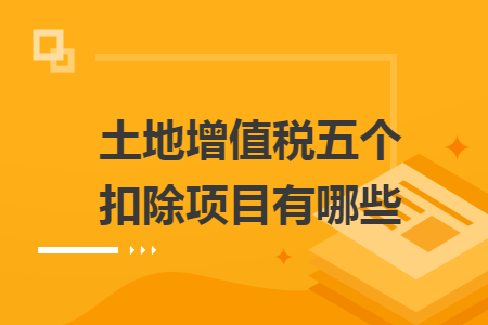 土地增值稅五個扣除項目有哪些