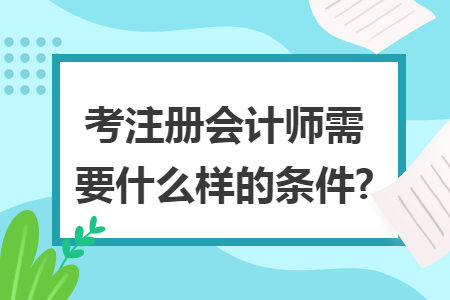 考注冊會(huì)計(jì)師需要什么樣的條件?