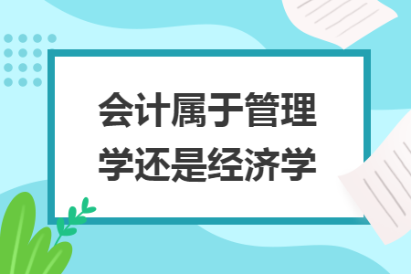 會(huì)計(jì)屬于管理學(xué)還是經(jīng)濟(jì)學(xué)