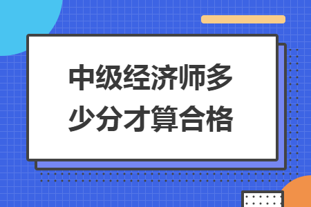 中級經(jīng)濟(jì)師多少分才算合格