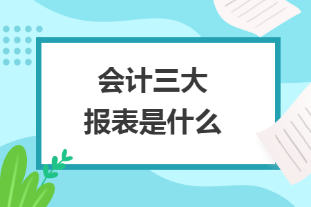 會(huì)計(jì)三大報(bào)表是什么