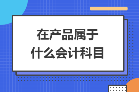 在產(chǎn)品屬于什么會計科目