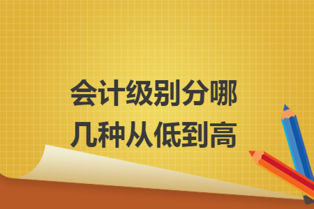 會(huì)計(jì)級(jí)別分哪幾種從低到高