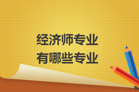 經(jīng)濟(jì)師專業(yè)有哪些專業(yè)