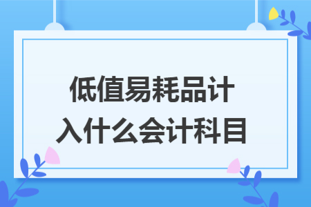 低值易耗品計(jì)入什么會(huì)計(jì)科目