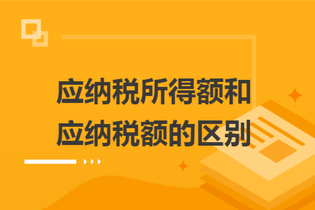 應(yīng)納稅所得額和應(yīng)納稅額的區(qū)別
