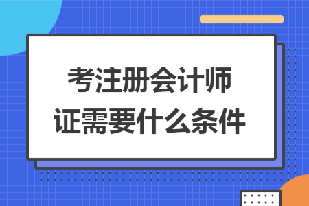考注冊(cè)會(huì)計(jì)師證需要什么條件