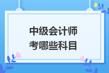 中級(jí)會(huì)計(jì)師考哪些科目