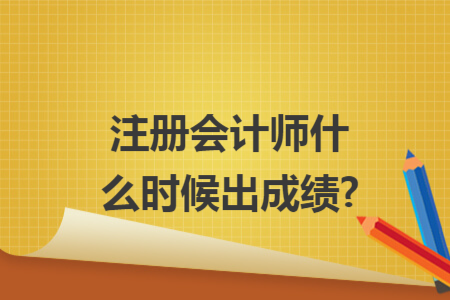 注冊(cè)會(huì)計(jì)師什么時(shí)候出成績(jī)?