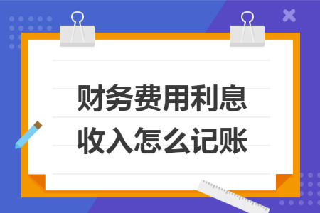 財務(wù)費(fèi)用利息收入怎么記賬