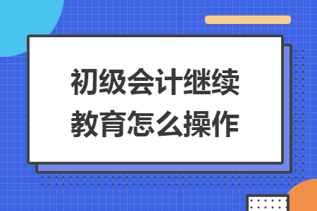 初級會計(jì)繼續(xù)教育怎么操作