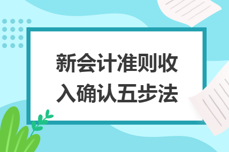 新會(huì)計(jì)準(zhǔn)則收入確認(rèn)五步法