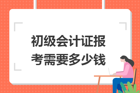 初級(jí)會(huì)計(jì)證報(bào)考需要多少錢