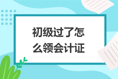 初級過了怎么領(lǐng)會計證