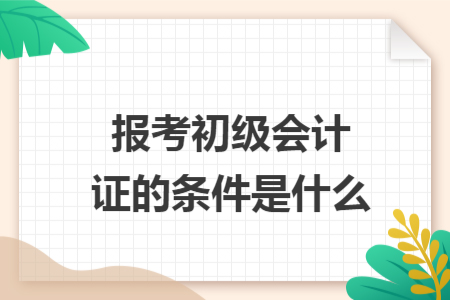 報(bào)考初級會(huì)計(jì)證的條件是什么