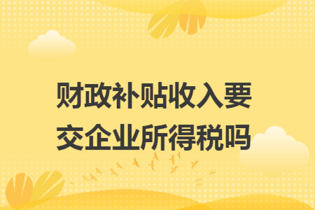 財(cái)政補(bǔ)貼收入要交企業(yè)所得稅嗎
