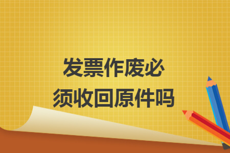 發(fā)票作廢必須收回原件嗎