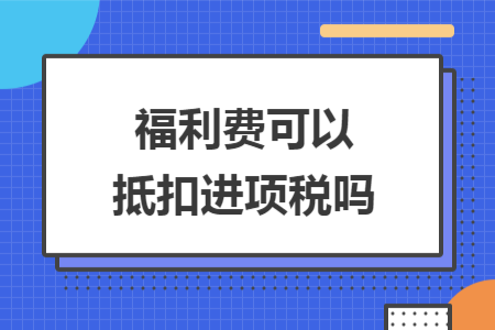 福利費(fèi)可以抵扣進(jìn)項(xiàng)稅嗎