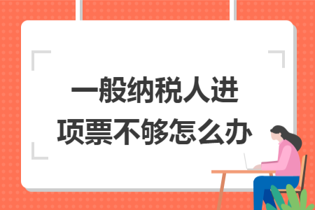 一般納稅人進(jìn)項(xiàng)票不夠怎么辦