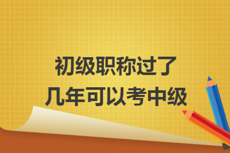 初級(jí)職稱過了幾年可以考中級(jí)