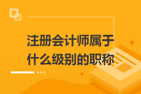 注冊(cè)會(huì)計(jì)師屬于什么級(jí)別的職稱(chēng)