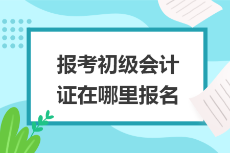 報(bào)考初級(jí)會(huì)計(jì)證在哪里報(bào)名