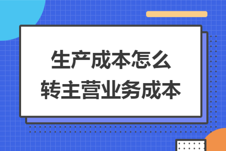 生產(chǎn)成本怎么轉(zhuǎn)主營業(yè)務(wù)成本