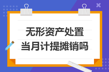 無(wú)形資產(chǎn)處置當(dāng)月計(jì)提攤銷嗎