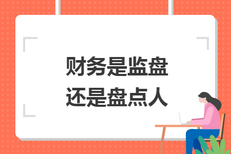 財(cái)務(wù)是監(jiān)盤還是盤點(diǎn)人