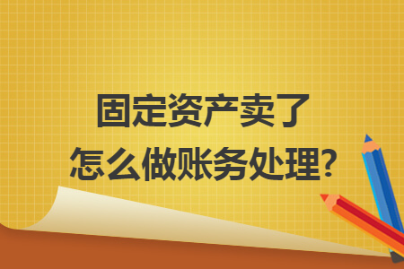 固定資產(chǎn)賣了怎么做賬務(wù)處理?