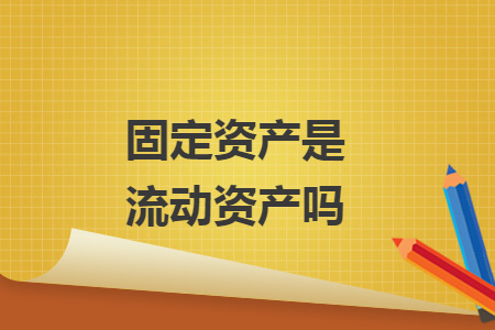 固定資產(chǎn)是流動(dòng)資產(chǎn)嗎