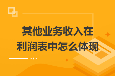 其他業(yè)務(wù)收入在利潤表中怎么體現(xiàn)