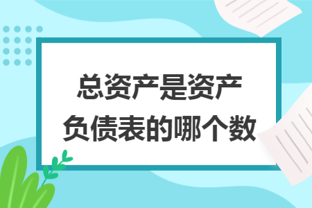 總資產(chǎn)是資產(chǎn)負(fù)債表的哪個(gè)數(shù)