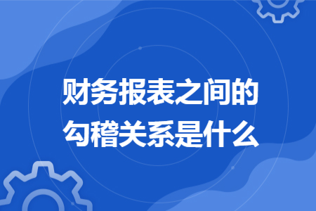 財務(wù)報表之間的勾稽關(guān)系是什么