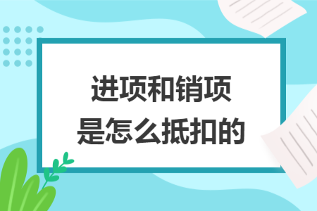 進(jìn)項(xiàng)和銷項(xiàng)是怎么抵扣的