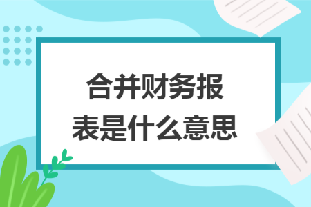 合并財(cái)務(wù)報(bào)表是什么意思