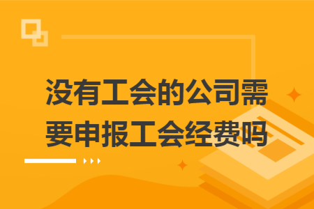 沒有工會(huì)的公司需要申報(bào)工會(huì)經(jīng)費(fèi)嗎