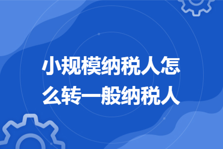 小規(guī)模納稅人怎么轉(zhuǎn)一般納稅人