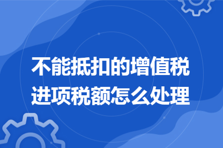 不能抵扣的增值稅進項稅額怎么處理