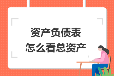 資產(chǎn)負債表怎么看總資產(chǎn)
