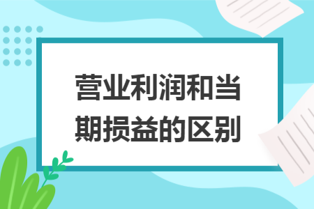 營業(yè)利潤和當(dāng)期損益的區(qū)別