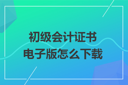 初級(jí)會(huì)計(jì)證書電子版怎么下載